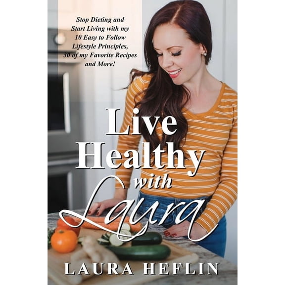 Live Healthy With Laura: Stop Dieting and Start Living with my 10 Easy to Follow Lifestyle Principles, 30 of my Favorite, (Paperback)