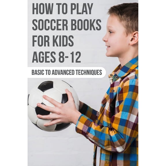 How To Play Soccer Books For Kids Ages 8-12 Basic To Advanced Techniques: Soccer Books, (Paperback)