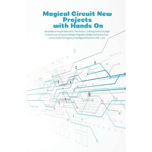 Magical Circuit New Projects with Hands On : Assemble a Simple Solar, NTC Thermistor, utilizing VIPer22A, High Current Low Dropout Voltage Regulator, fueled Emergency Flashlight, Driverless LED..., etc (Paperback)