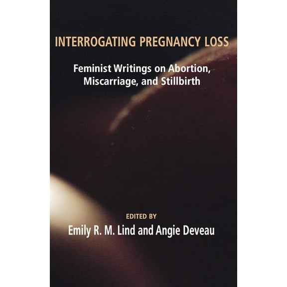 Interrogating Pregnancy Loss: Feminst Writings on Abortion, Miscarriage and Stillbirth, (Paperback)