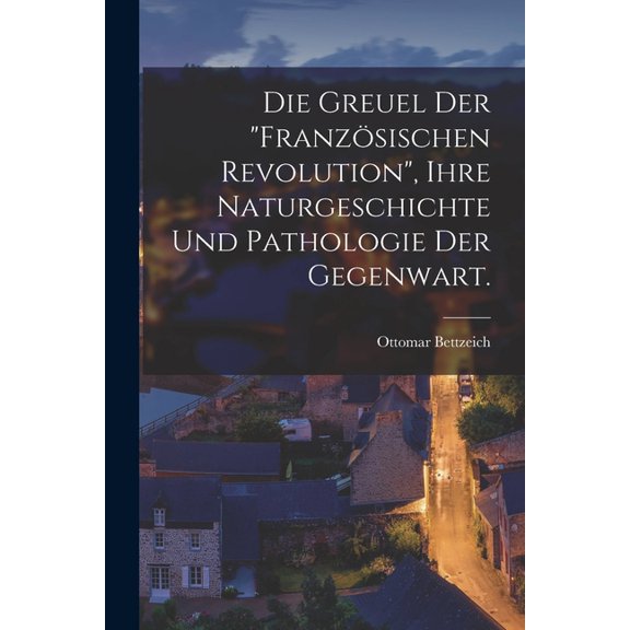 Die Greuel der "Französischen Revolution", ihre Naturgeschichte und Pathologie der Gegenwart. (Paperback)