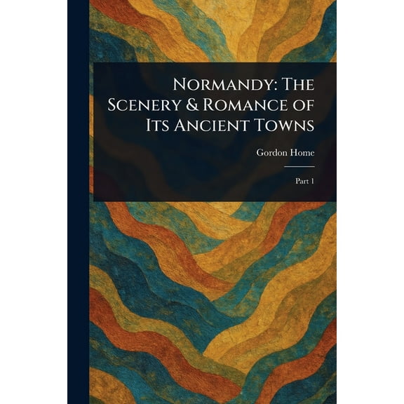 Normandy: The Scenery & Romance of Its Ancient Towns, (Paperback)