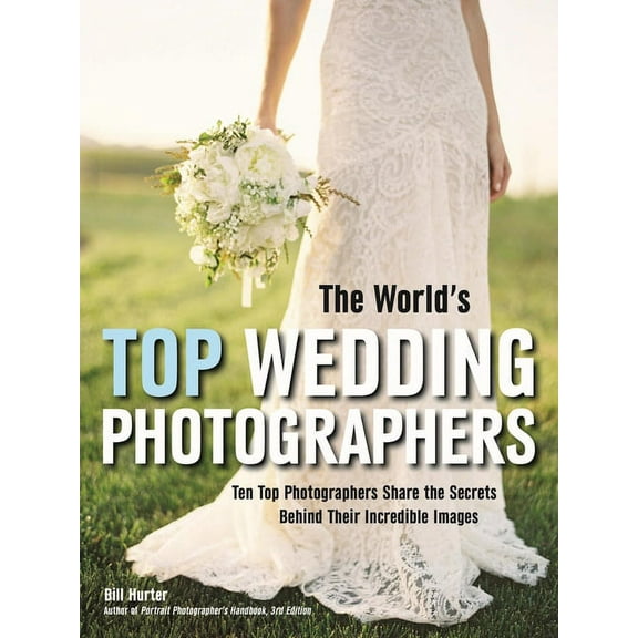 The World's Top Wedding Photographers: Ten Top Photographers Share the Secrets Behind Their Incredible Images, (Paperback)