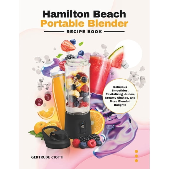Hamilton Beach Portable Blender Recipe Book: Delicious Smoothies, Revitalizing Juices, Creamy Shakes, and More Blended Delights (Paperback)