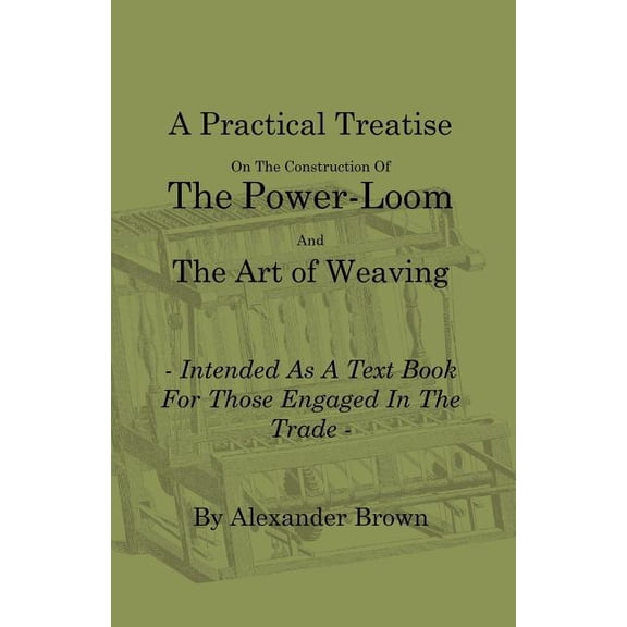 A Practical Treatise on the Construction of the Power-Loom and the Art of Weaving - Illustrated with Diagrams - Intended, (Paperback)