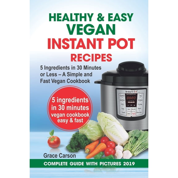 Healthy and Easy Vegan Instant Pot Recipes: 5 Ingredients in 30 Minutes or Less - A Simple and Fast Vegan Cookbook (Vegetarian Cookbook, Instant Pot R