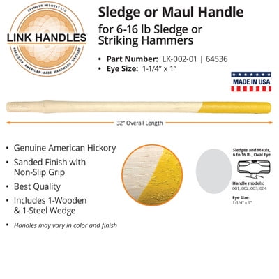 

Link Handles 64536 32 Sledge or Maul Handle For 6 To 16 Lb Sledge or Striking Hammers Oval Eye Sanded Finish with Non-Slip Grip Grade A Industrial Use (min qty 12 each)