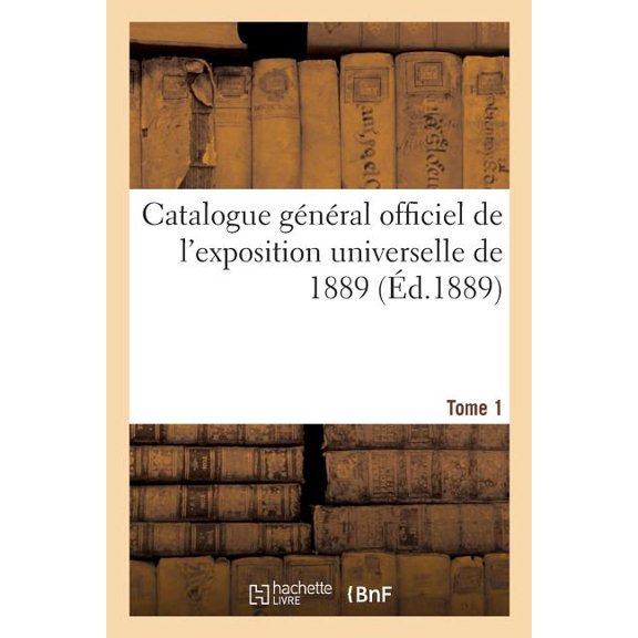 Catalogue Général Officiel de l'Exposition Universelle de 1889. Tome 1 (Paperback)