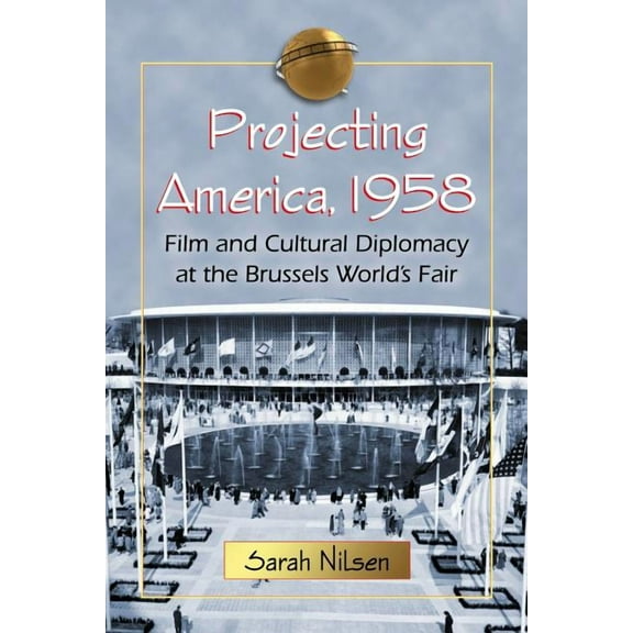 Projecting America, 1958: Film and Cultural Diplomacy at the Brussels World's Fair, (Paperback)