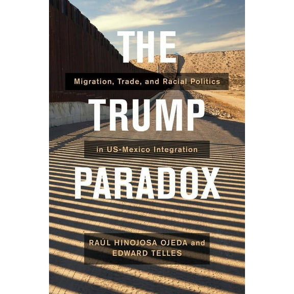 The Trump Paradox: Migration, Trade, and Racial Politics in Us-Mexico Integration, (Paperback)