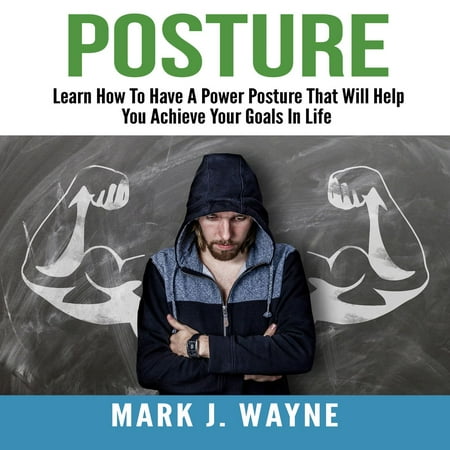 Posture: Learn How To Have A Power Posture That Will Help You Achieve Your Goals In Life -