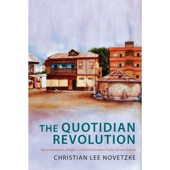 The Quotidian Revolution: Vernacularization, Religion, and the Premodern Public Sphere in India, (Hardcover)