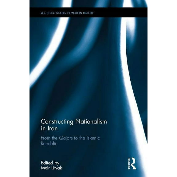 Routledge Studies in Modern History Constructing Nationalism in Iran: From the Qajars to the Islamic Republic, (Hardcover)