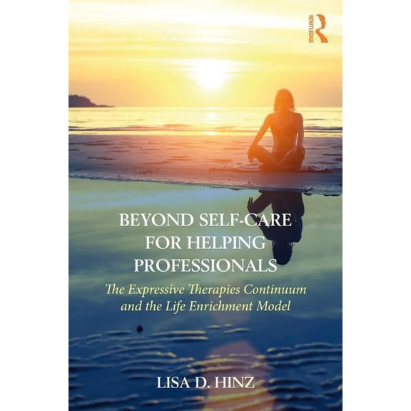 Beyond Self-Care for Helping Professionals: The Expressive Therapies Continuum and the Life Enrichment Model, (Paperback)