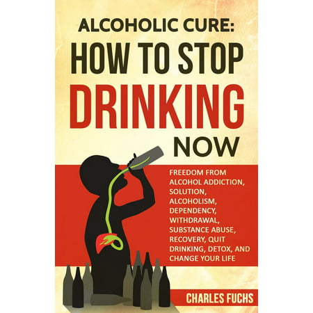 Alcoholic Cure: How to Stop Drinking Now: Freedom From Alcohol Addiction, Solution, Alcoholism, Dependency, Withdrawal, Substance Abuse, Recovery, Quit Drinking, Detox, And Change Your Life - (The Best Way To Stop Drinking Alcohol)
