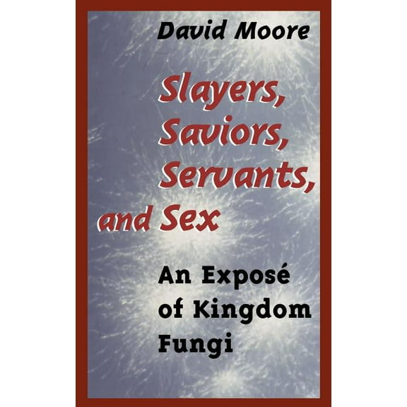 Slayers, Saviors, Servants and Sex: An Exposé of Kingdom Fungi, (Hardcover)