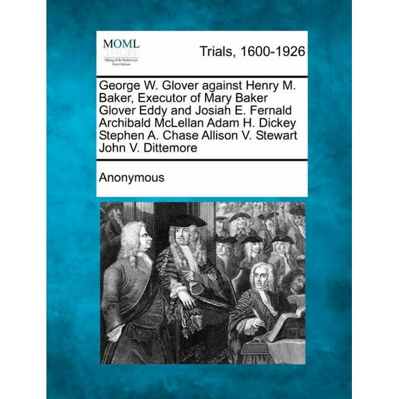 George W. Glover Against Henry M. Baker, Executor of Mary Baker Glover Eddy and Josiah E. Fernald Archibald McLellan Adam H. Dickey Stephen A. Chase Allison V. Stewart John V. Dittemore (Paperback)