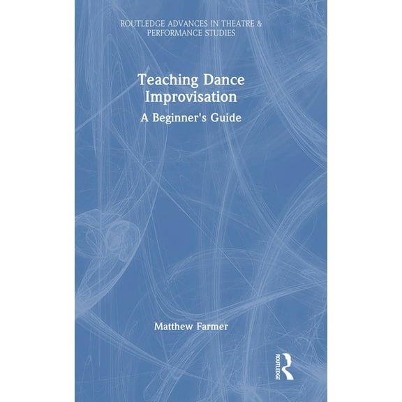 Routledge Advances in Theatre & Performa Teaching Dance Improvisation: A Beginner's Guide, (Hardcover)