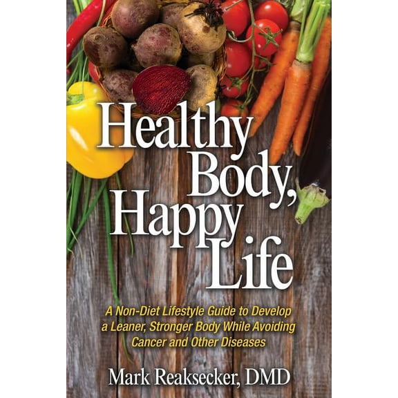 Healthy Body, Happy Life: A Non-Diet Lifestyle Guide to Develop a Leaner, Stronger Body While (Paperback) by Mark Reaksecker DMD