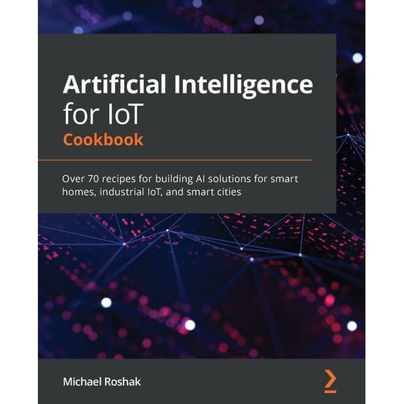 Artificial Intelligence for IoT Cookbook: Over 70 recipes for building AI solutions for smart homes, industrial IoT, and, (Paperback)