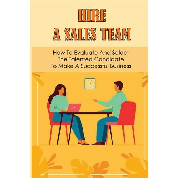 Hire A Sales Team: How To Evaluate And Select The Talented Candidate To Make A Successful Business: Recruiting Salesperson (Paperback)