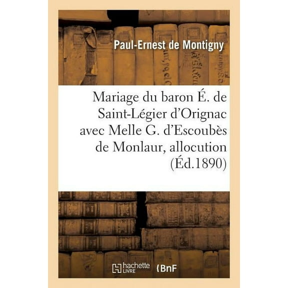 Mariage Du Baron Élie de Saint-Légier d'Orignac Avec Melle G. d'Escoubès de Monlaur, Allocution : Eglise de Marquefave, 24 Septembre 1890 (Paperback)