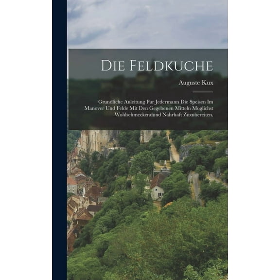 Die Feldkuche : Grundliche Anleitung Fur Jedermann Die Speisen Im Manover Und Felde Mit Den Gegebenen Mitteln Moglichst Wohlschmeckendund Nahrhaft Zuzubereiten. (Hardcover)