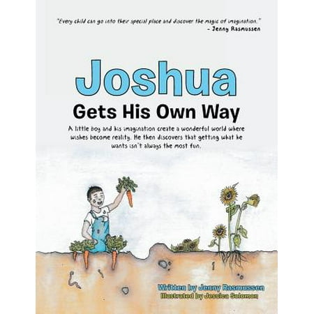 Joshua Gets His Own Way : A Little Boy and His Imagination Create a Wonderful World Where Wishes Become Reality. He Then Discovers That Getting What He Wants Isn't Always the Most