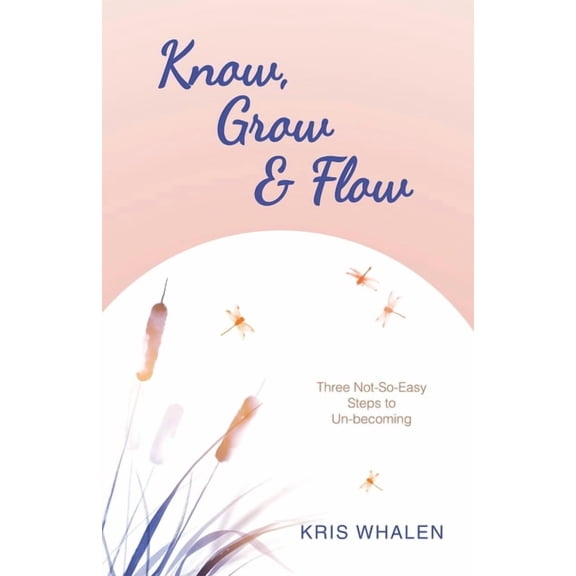 Know, Grow & Flow: Three Not-So-Easy Steps to Un-becoming, (Paperback)