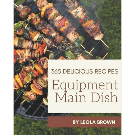 365 Delicious Equipment Main Dish Recipes: The Best Equipment Main Dish Cookbook that Delights Your Taste Buds (Paperback)