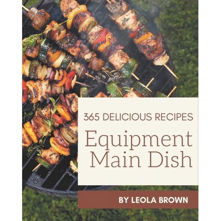 365 Delicious Equipment Main Dish Recipes: The Best Equipment Main Dish Cookbook that Delights Your Taste Buds (Paperback)