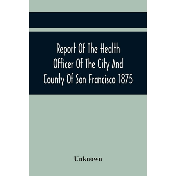 Report Of The Health Officer Of The City And County Of San Francisco. For The Fiscal Year Ending June 30Th 1875, (Paperback)