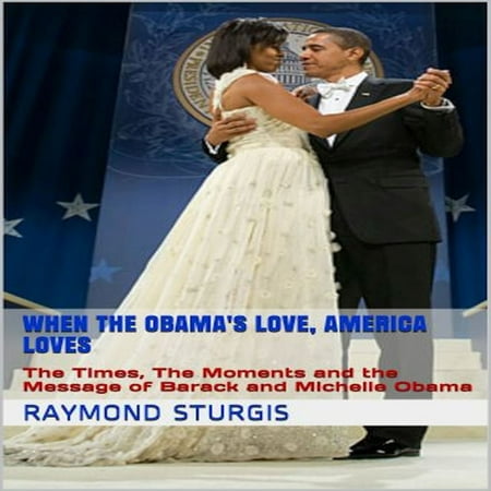 When the Obama's Love, America Loves: The Times, The Moments and the Message of Barack and Michelle Obama -