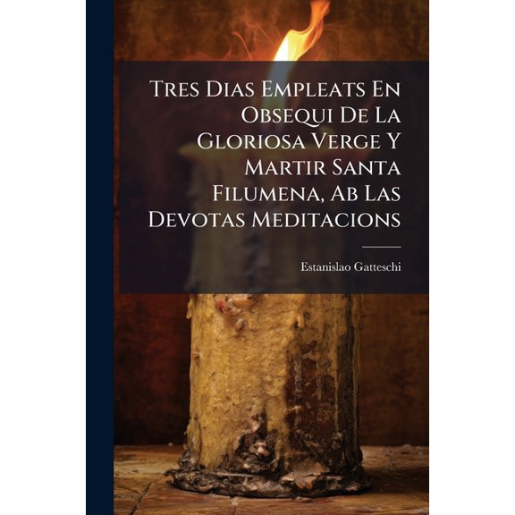 Tres Dias Empleats En Obsequi De La Gloriosa Verge Y Martir Santa Filumena, Ab Las Devotas Meditacions (Paperback)