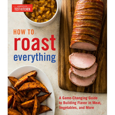 How to Roast Everything: A Game-Changing Guide to Building Flavor in Meat, Vegetables, and