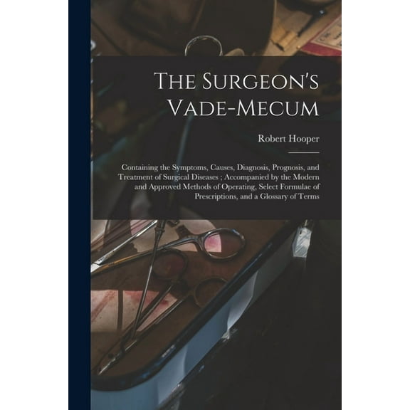 The Surgeon's Vade-mecum: Containing the Symptoms, Causes, Diagnosis, Prognosis, and Treatment of Surgical Diseases; Acc, (Paperback)