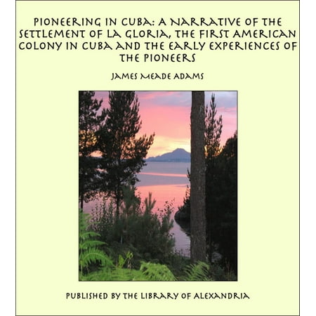 Pioneering in Cuba: A Narrative of the Settlement of La Gloria, the First American Colony in Cuba and the Early Experiences of the Pioneers - (Best First Person Narrative Novels)