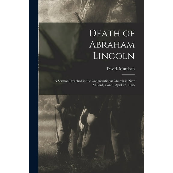 Death of Abraham Lincoln : a Sermon Preached in the Congregational Church in New Milford, Conn., April 23, 1865 (Paperback)