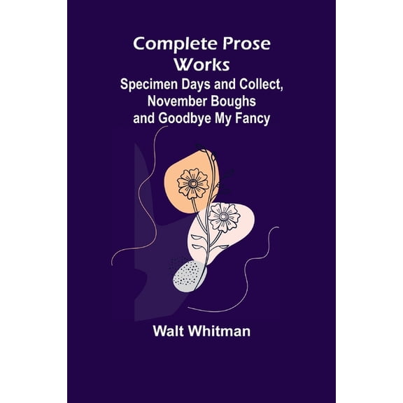 Complete Prose Works; Specimen Days and Collect, November Boughs and Goodbye My Fancy, (Paperback)