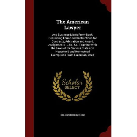 The American Lawyer : And Business-Man's Form-Book; Containing Forms and Instructions for Contracts, Arbitration and Award, Assignments ... &c., &c., Together with the Laws of the Various States on Household and Homestead Exemptions from Execution,