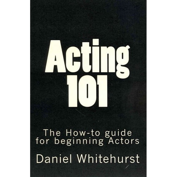 Acting 101: The How-to guide for beginning Actors (Paperback)