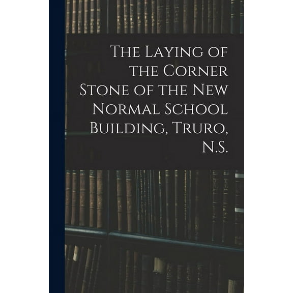 The Laying of the Corner Stone of the New Normal School Building, Truro, N.S. [microform] (Paperback)