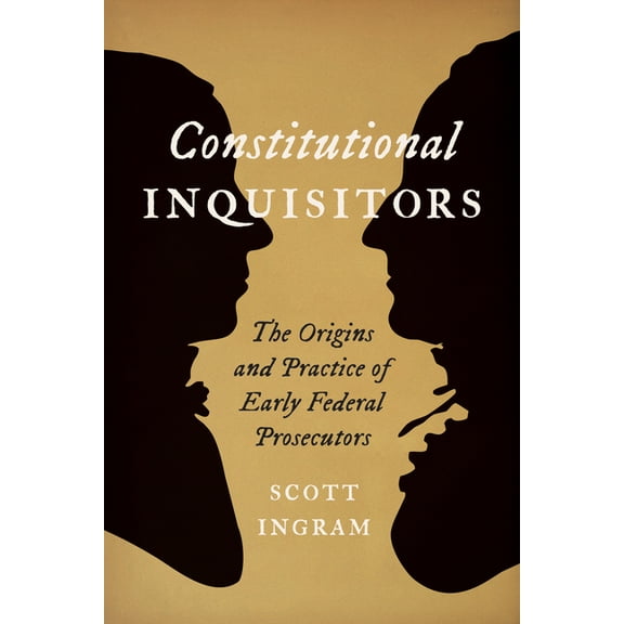 Constitutional Inquisitors: The Origins and Practice of Early Federal Prosecutors, (Hardcover)