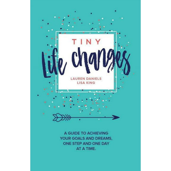 Tiny Life Changes: A Guide to Achieving Your Goals and Dreams One Step and One Day at a Time, (Paperback)