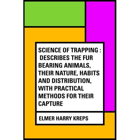Science of Trapping : Describes the Fur Bearing Animals, Their Nature, Habits and Distribution, with Practical Methods for Their Capture -