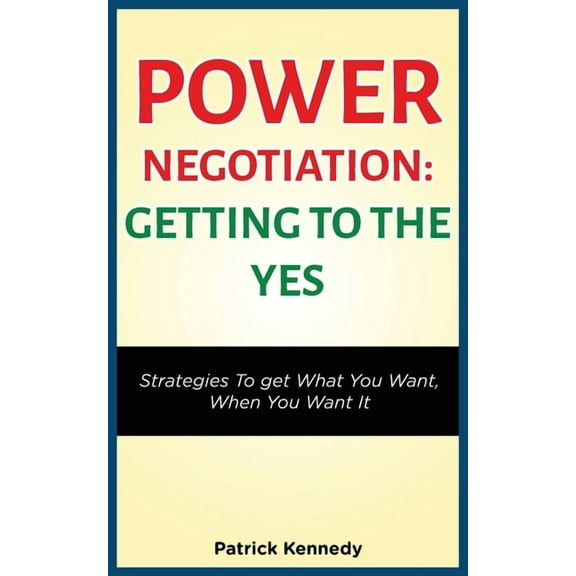 Power Negotiation - Getting to the Yes: Strategies to Get What You Want, When You Want It, (Paperback)