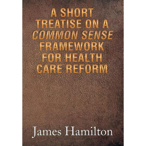 A Short Treatise on a Common Sense Framework for Health Care Reform (Hardcover)