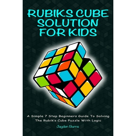 Rubiks Cube Solution for Kids : A Simple 7 Step Beginners Guide to Solving the Rubik's Cube Puzzle with Logic