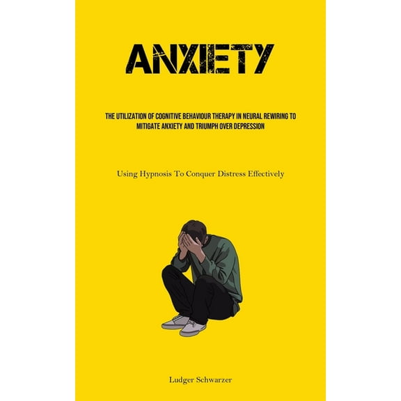 Anxiety: The Utilization Of Cognitive behaviour Therapy In Neural Rewiring To Mitigate Anxiety And Triumph Over Depressi, (Paperback)