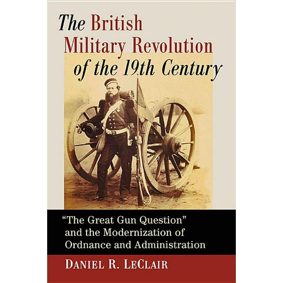 The British Military Revolution of the 19th Century: The Great Gun Question and the Modernization of Ordnance and Admini, (Paperback)